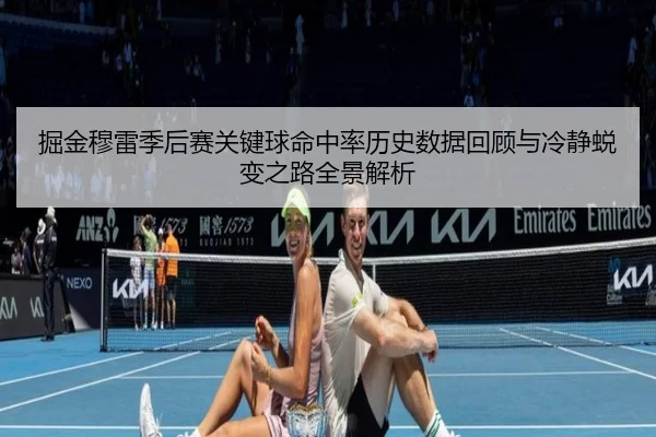 掘金穆雷季后赛关键球命中率历史数据回顾与冷静蜕变之路全景解析