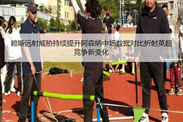 赖斯远射威胁持续提升阿森纳中场数据对比折射英超竞争新变化